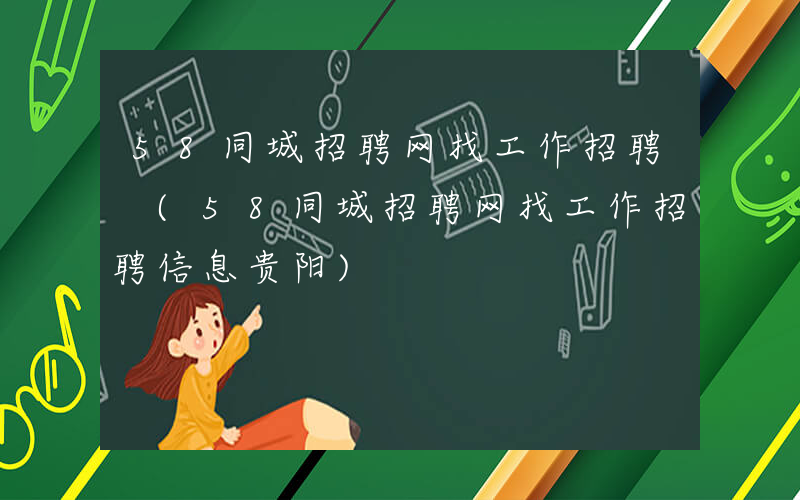 58同城招聘网找工作招聘 (58同城招聘网找工作招聘信息贵阳)